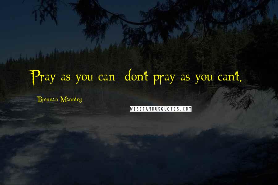 Brennan Manning Quotes: Pray as you can; don't pray as you can't.