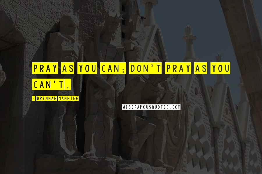 Brennan Manning Quotes: Pray as you can; don't pray as you can't.