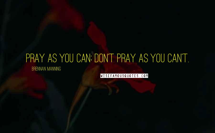 Brennan Manning Quotes: Pray as you can; don't pray as you can't.