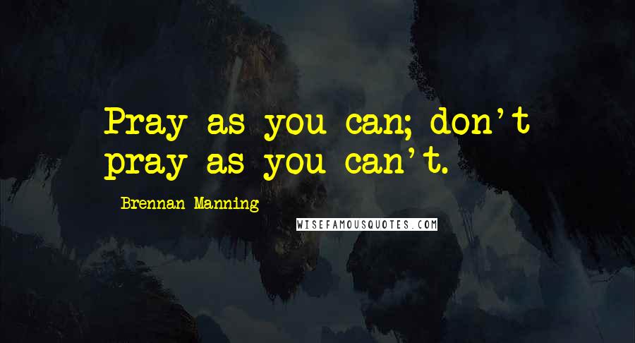 Brennan Manning Quotes: Pray as you can; don't pray as you can't.