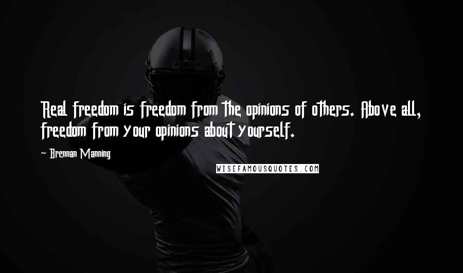 Brennan Manning Quotes: Real freedom is freedom from the opinions of others. Above all, freedom from your opinions about yourself.