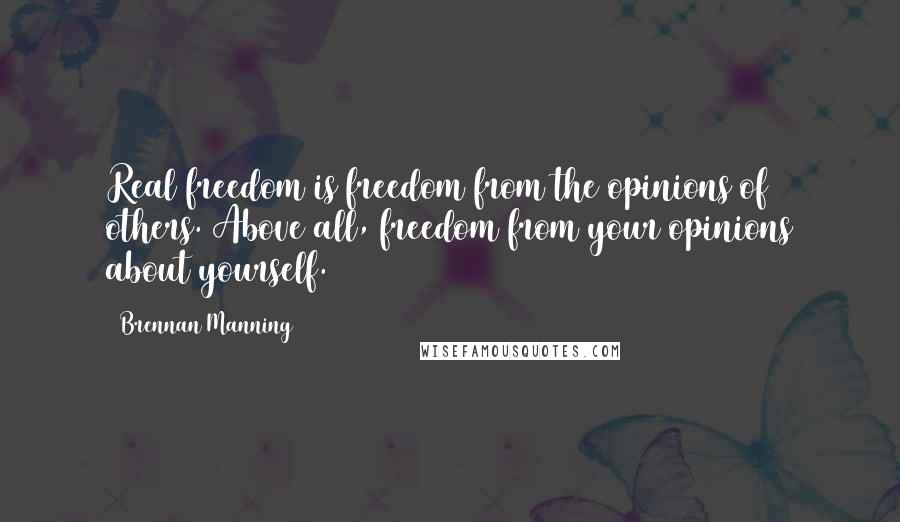 Brennan Manning Quotes: Real freedom is freedom from the opinions of others. Above all, freedom from your opinions about yourself.