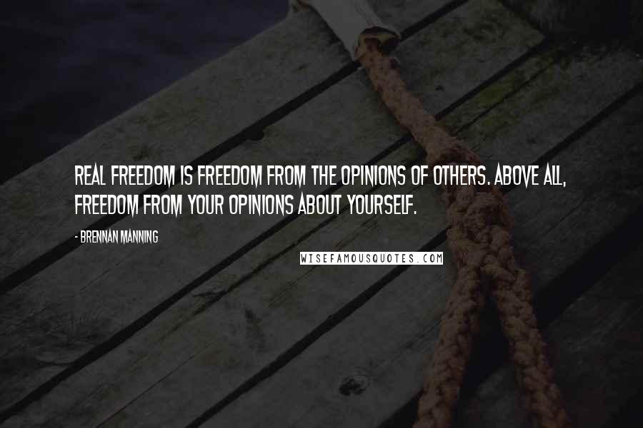 Brennan Manning Quotes: Real freedom is freedom from the opinions of others. Above all, freedom from your opinions about yourself.