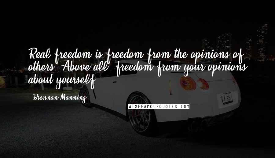 Brennan Manning Quotes: Real freedom is freedom from the opinions of others. Above all, freedom from your opinions about yourself.