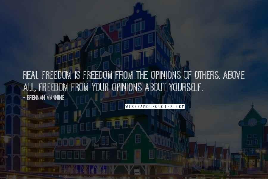 Brennan Manning Quotes: Real freedom is freedom from the opinions of others. Above all, freedom from your opinions about yourself.