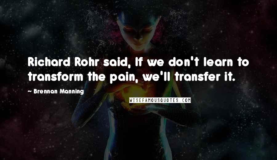 Brennan Manning Quotes: Richard Rohr said, If we don't learn to transform the pain, we'll transfer it.