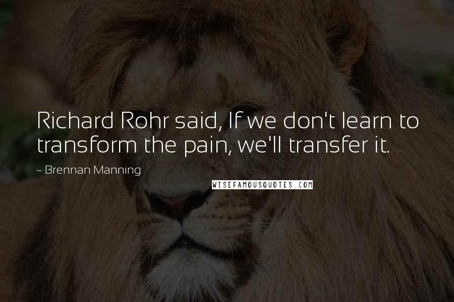 Brennan Manning Quotes: Richard Rohr said, If we don't learn to transform the pain, we'll transfer it.