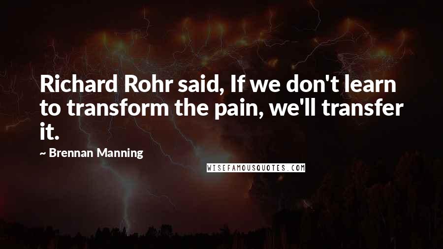 Brennan Manning Quotes: Richard Rohr said, If we don't learn to transform the pain, we'll transfer it.