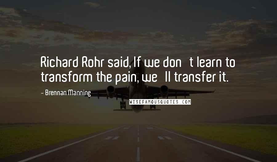 Brennan Manning Quotes: Richard Rohr said, If we don't learn to transform the pain, we'll transfer it.