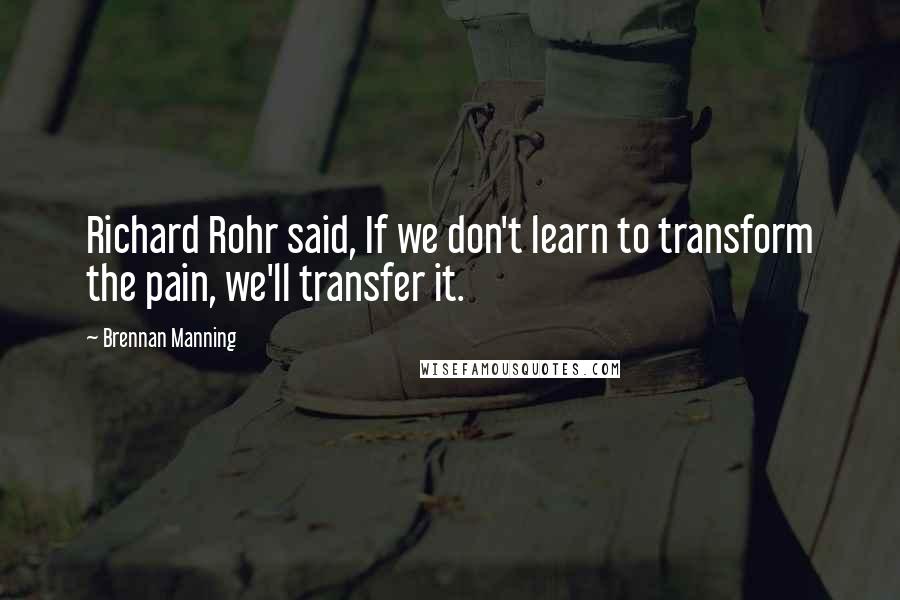 Brennan Manning Quotes: Richard Rohr said, If we don't learn to transform the pain, we'll transfer it.