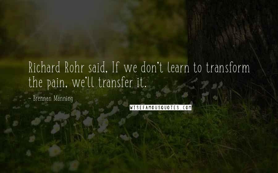 Brennan Manning Quotes: Richard Rohr said, If we don't learn to transform the pain, we'll transfer it.