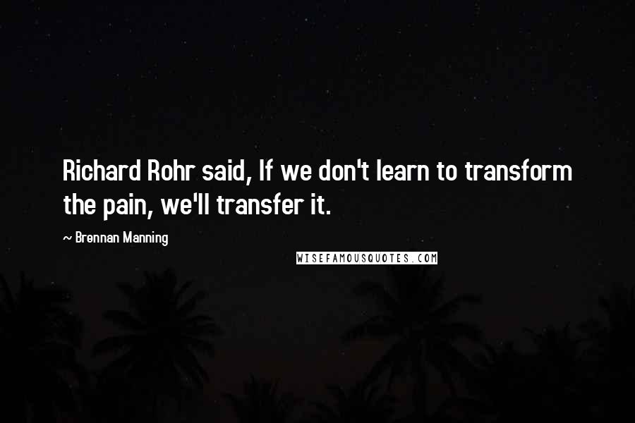 Brennan Manning Quotes: Richard Rohr said, If we don't learn to transform the pain, we'll transfer it.