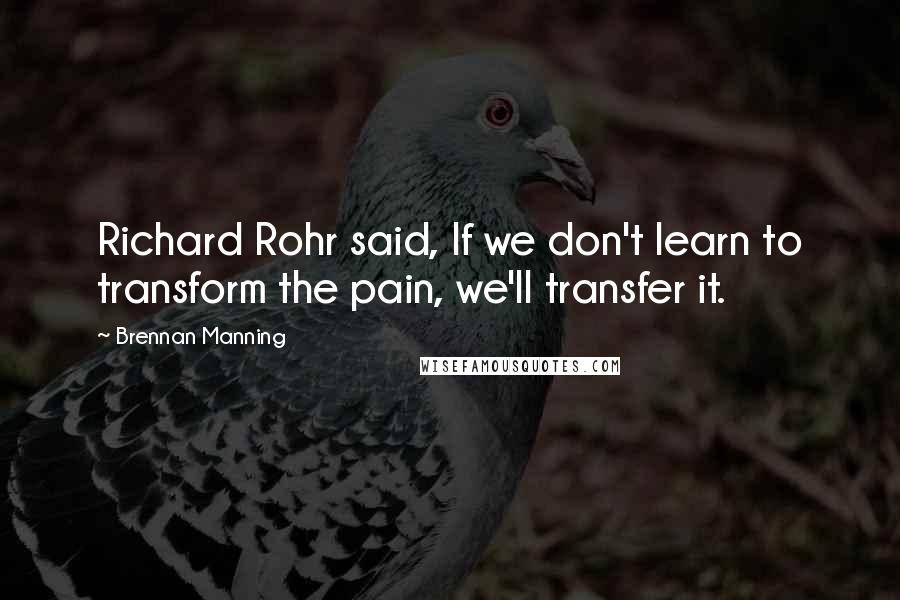 Brennan Manning Quotes: Richard Rohr said, If we don't learn to transform the pain, we'll transfer it.