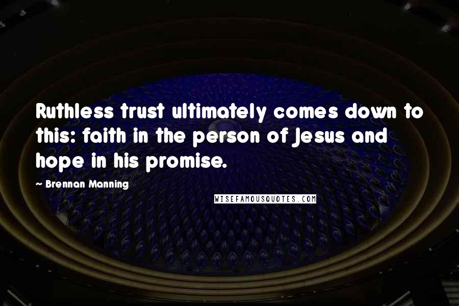 Brennan Manning Quotes: Ruthless trust ultimately comes down to this: faith in the person of Jesus and hope in his promise.