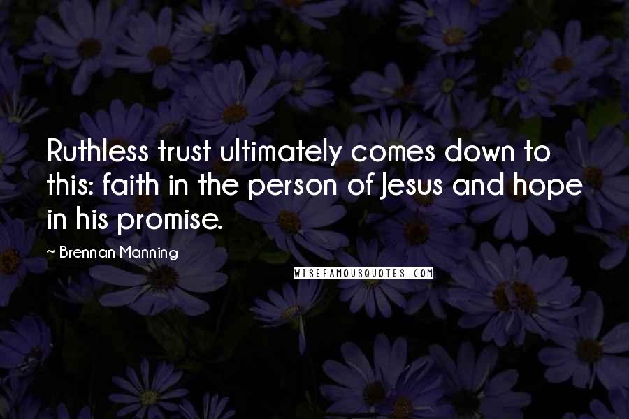 Brennan Manning Quotes: Ruthless trust ultimately comes down to this: faith in the person of Jesus and hope in his promise.