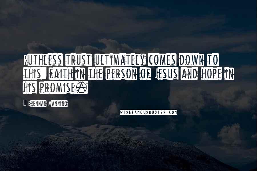 Brennan Manning Quotes: Ruthless trust ultimately comes down to this: faith in the person of Jesus and hope in his promise.