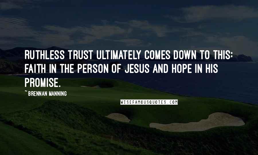 Brennan Manning Quotes: Ruthless trust ultimately comes down to this: faith in the person of Jesus and hope in his promise.