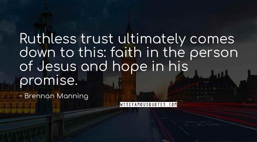 Brennan Manning Quotes: Ruthless trust ultimately comes down to this: faith in the person of Jesus and hope in his promise.