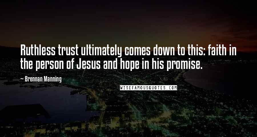 Brennan Manning Quotes: Ruthless trust ultimately comes down to this: faith in the person of Jesus and hope in his promise.