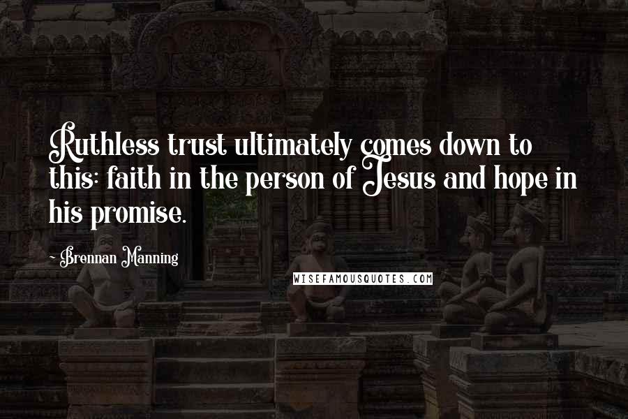 Brennan Manning Quotes: Ruthless trust ultimately comes down to this: faith in the person of Jesus and hope in his promise.