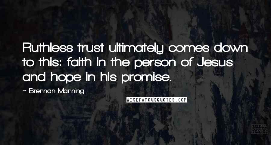 Brennan Manning Quotes: Ruthless trust ultimately comes down to this: faith in the person of Jesus and hope in his promise.