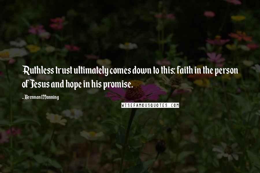 Brennan Manning Quotes: Ruthless trust ultimately comes down to this: faith in the person of Jesus and hope in his promise.
