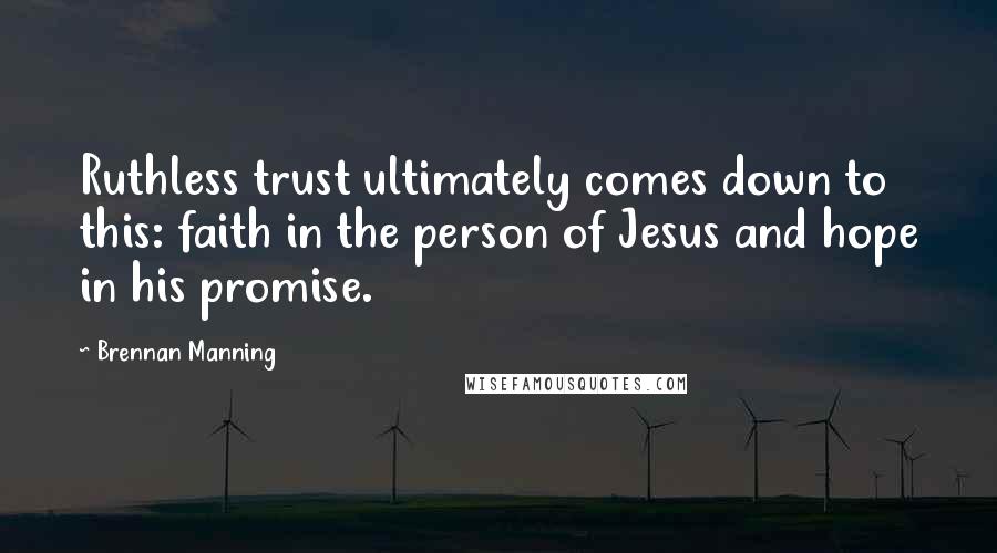 Brennan Manning Quotes: Ruthless trust ultimately comes down to this: faith in the person of Jesus and hope in his promise.
