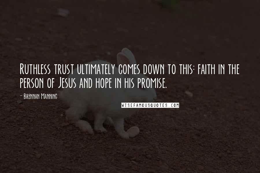 Brennan Manning Quotes: Ruthless trust ultimately comes down to this: faith in the person of Jesus and hope in his promise.