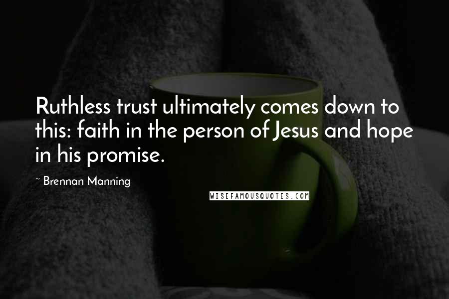 Brennan Manning Quotes: Ruthless trust ultimately comes down to this: faith in the person of Jesus and hope in his promise.