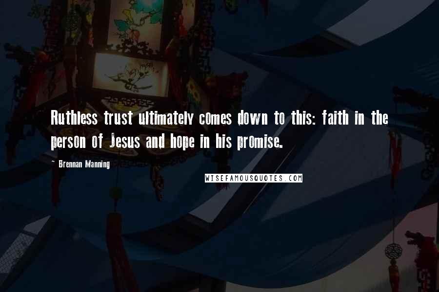 Brennan Manning Quotes: Ruthless trust ultimately comes down to this: faith in the person of Jesus and hope in his promise.
