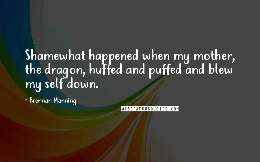 Brennan Manning Quotes: Shamewhat happened when my mother, the dragon, huffed and puffed and blew my self down.