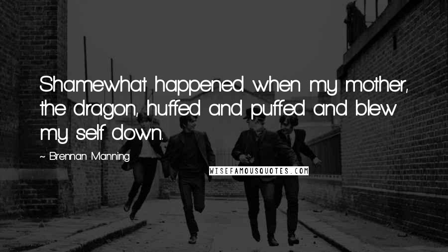 Brennan Manning Quotes: Shamewhat happened when my mother, the dragon, huffed and puffed and blew my self down.