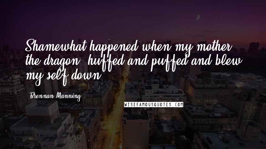 Brennan Manning Quotes: Shamewhat happened when my mother, the dragon, huffed and puffed and blew my self down.