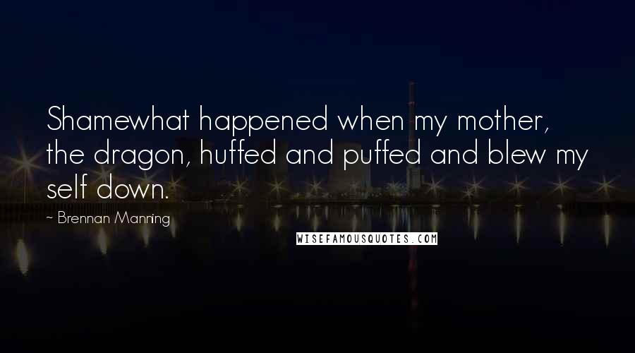 Brennan Manning Quotes: Shamewhat happened when my mother, the dragon, huffed and puffed and blew my self down.