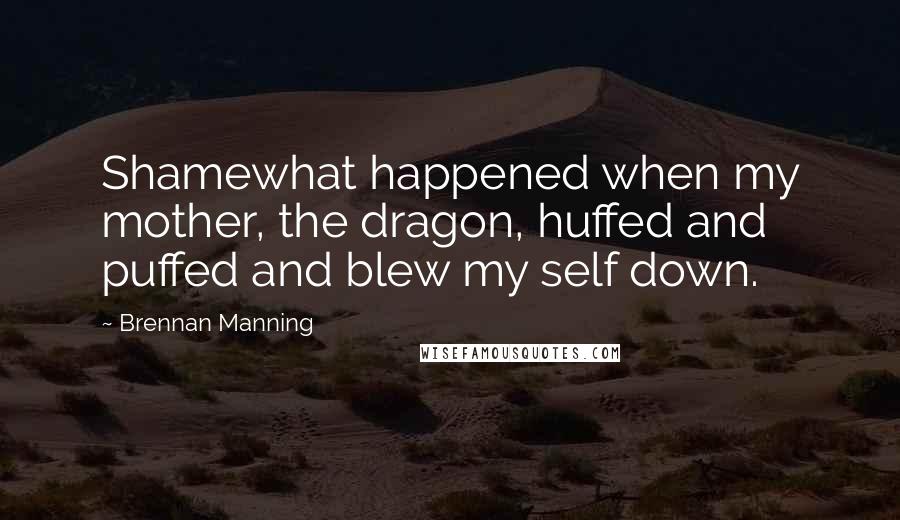 Brennan Manning Quotes: Shamewhat happened when my mother, the dragon, huffed and puffed and blew my self down.