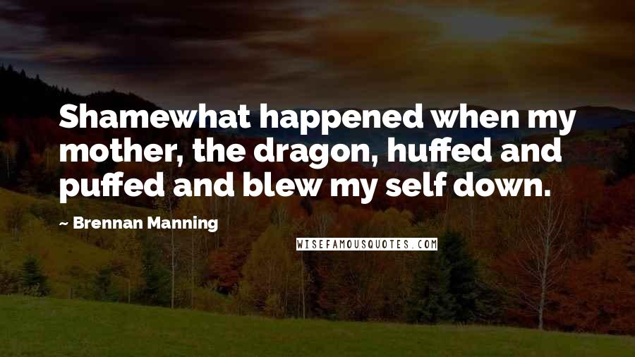 Brennan Manning Quotes: Shamewhat happened when my mother, the dragon, huffed and puffed and blew my self down.