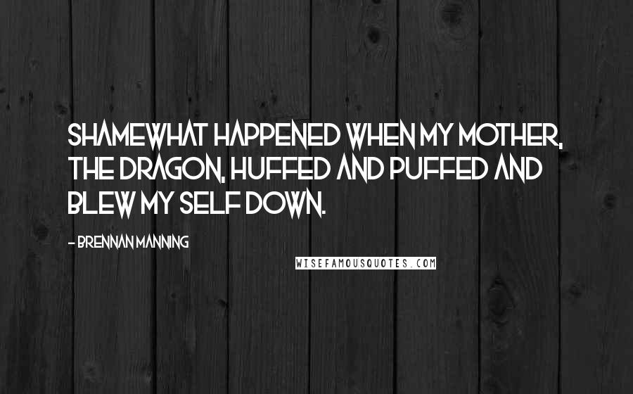 Brennan Manning Quotes: Shamewhat happened when my mother, the dragon, huffed and puffed and blew my self down.