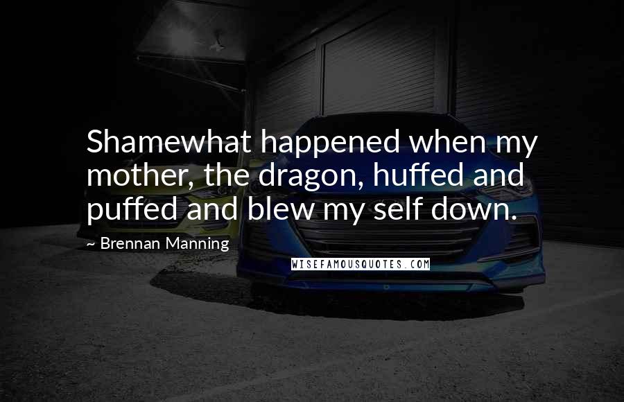 Brennan Manning Quotes: Shamewhat happened when my mother, the dragon, huffed and puffed and blew my self down.