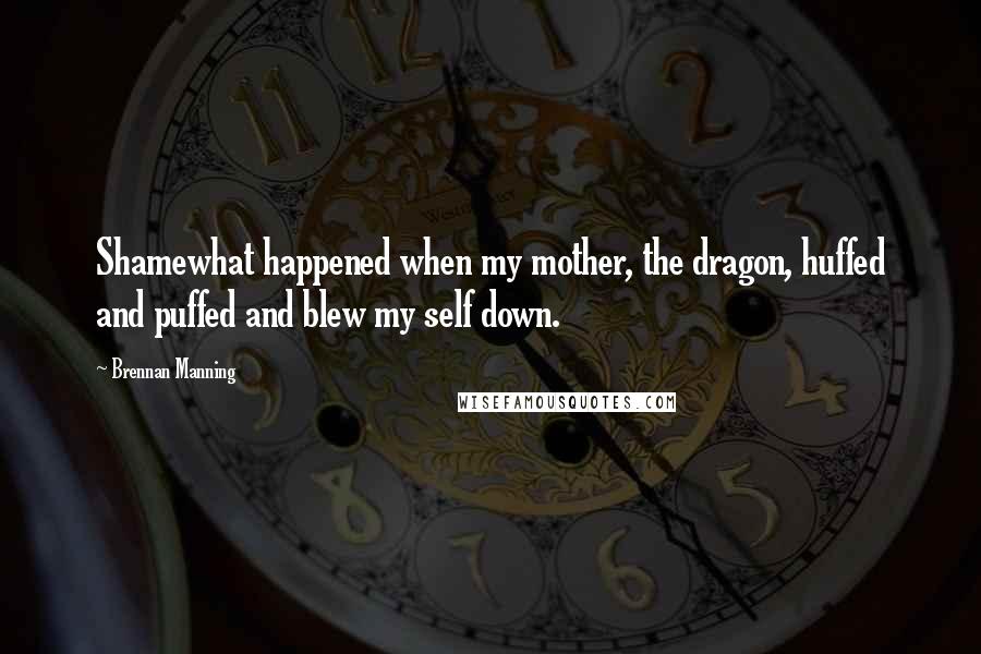 Brennan Manning Quotes: Shamewhat happened when my mother, the dragon, huffed and puffed and blew my self down.