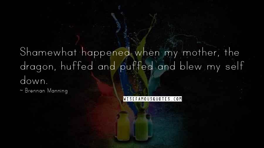 Brennan Manning Quotes: Shamewhat happened when my mother, the dragon, huffed and puffed and blew my self down.