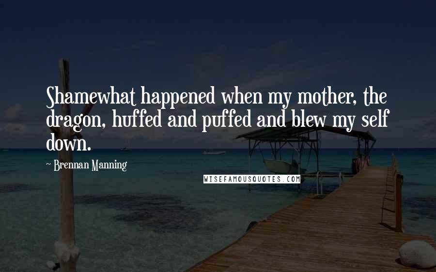 Brennan Manning Quotes: Shamewhat happened when my mother, the dragon, huffed and puffed and blew my self down.