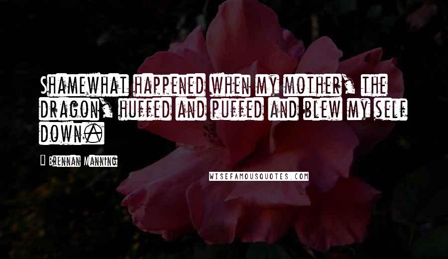 Brennan Manning Quotes: Shamewhat happened when my mother, the dragon, huffed and puffed and blew my self down.