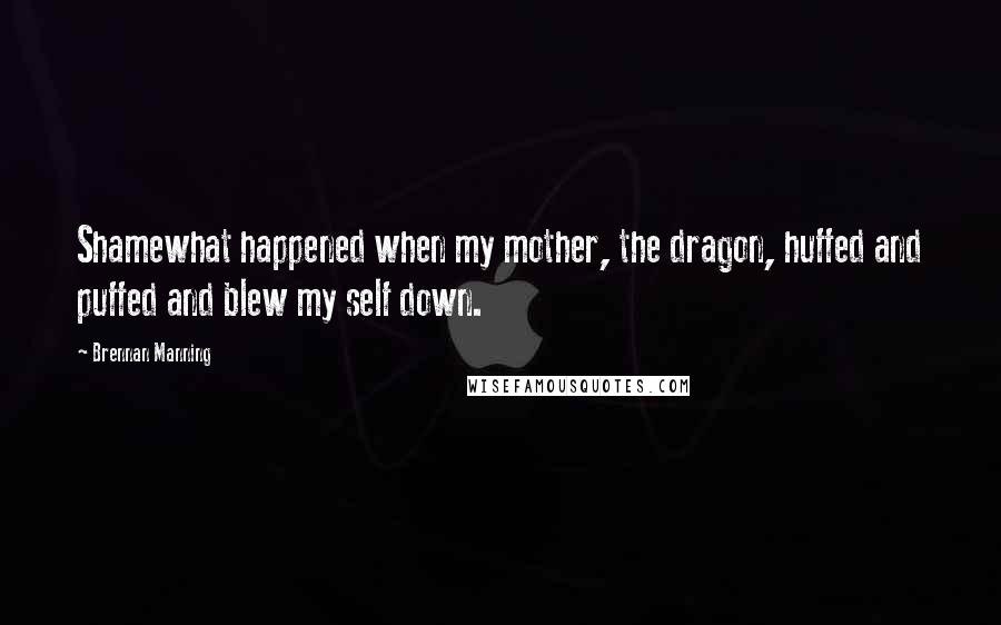 Brennan Manning Quotes: Shamewhat happened when my mother, the dragon, huffed and puffed and blew my self down.