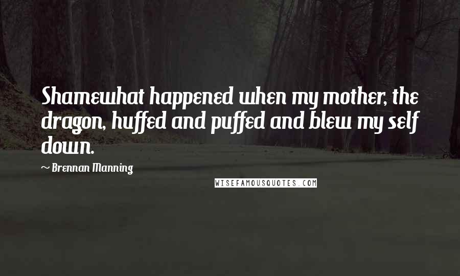 Brennan Manning Quotes: Shamewhat happened when my mother, the dragon, huffed and puffed and blew my self down.