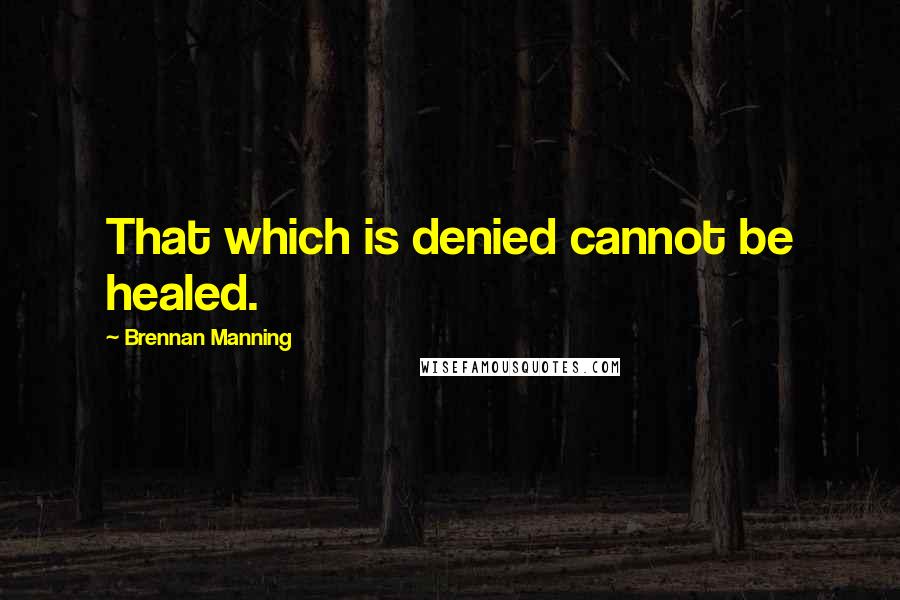 Brennan Manning Quotes: That which is denied cannot be healed.