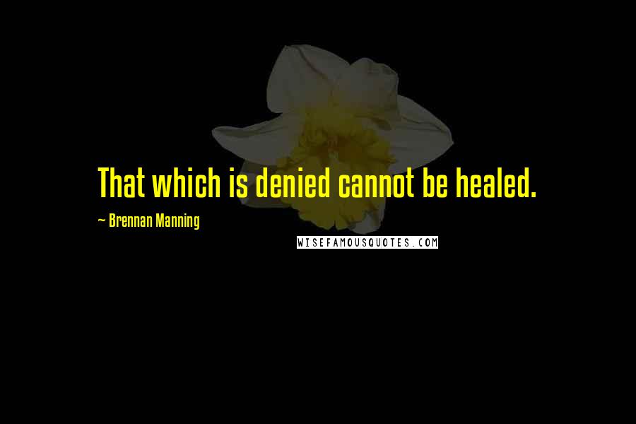 Brennan Manning Quotes: That which is denied cannot be healed.