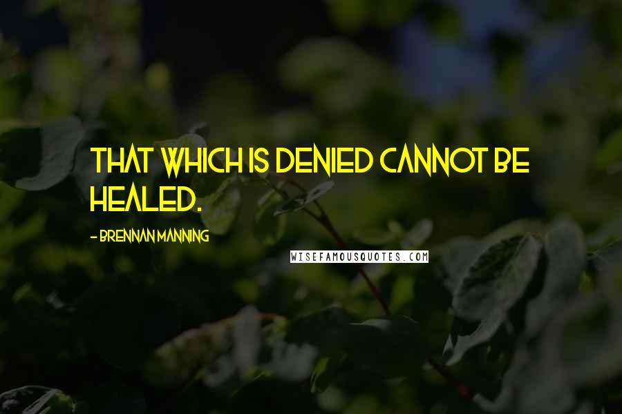 Brennan Manning Quotes: That which is denied cannot be healed.