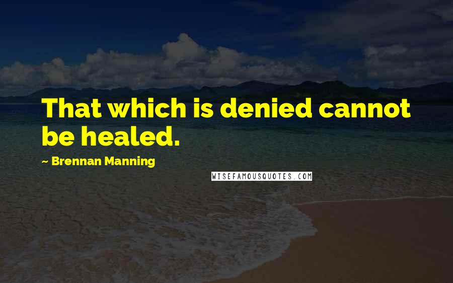 Brennan Manning Quotes: That which is denied cannot be healed.