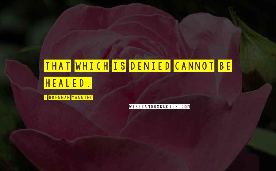 Brennan Manning Quotes: That which is denied cannot be healed.