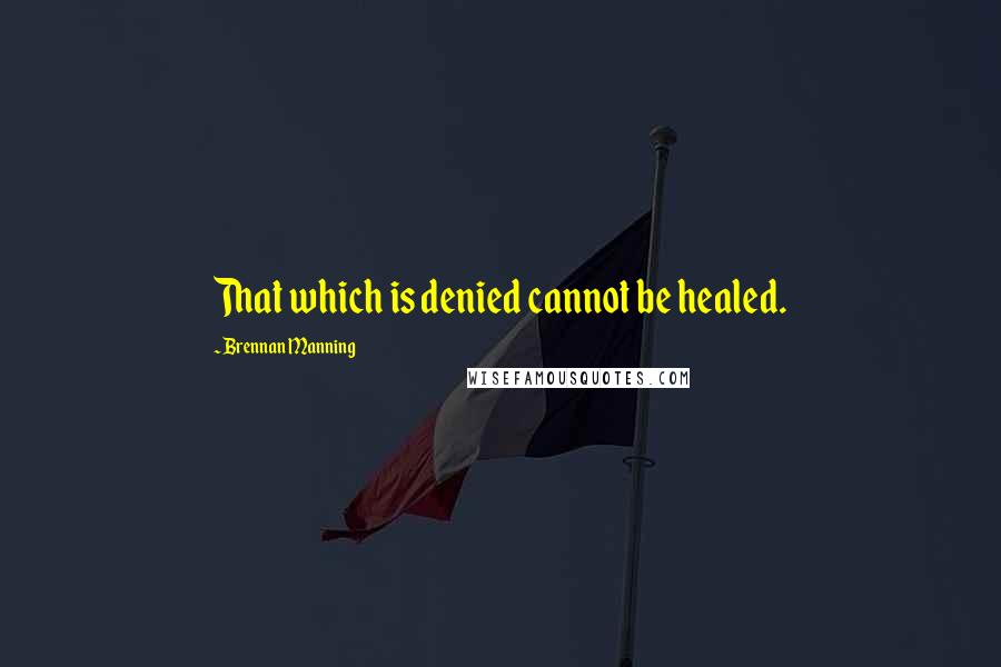 Brennan Manning Quotes: That which is denied cannot be healed.